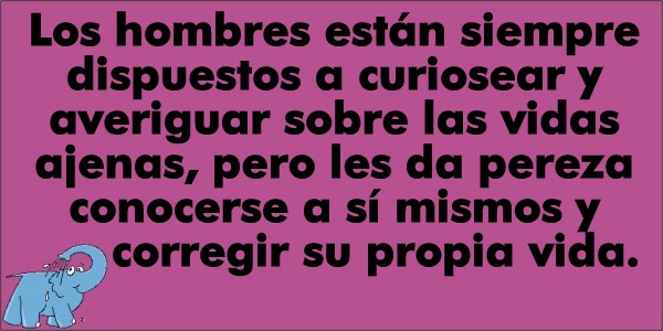 "Los hombres están siempre dispuestos a curiosear y averiguar sobre las vidas ajenas, pero les da pereza conocerse a sí mismos y corregir su propia vida"