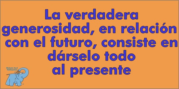 La verdadera generosidad, en relación con el futuro, consiste en dárselo todo al presente