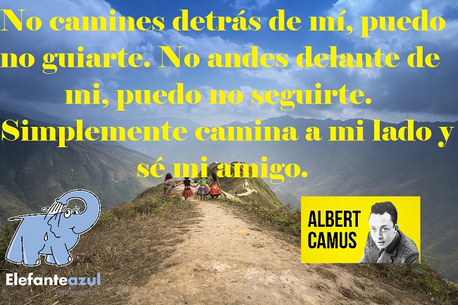 No camines detrás de mí, puedo no guiarte. No andes delante de mi, puedo no seguirte. Simplemente camina a mi lado y sé mi amigo.