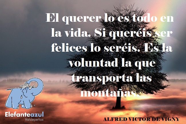 El querer lo es todo en la vida. Si queréis ser felices lo seréis. Es la voluntad la que transporta las montañas.