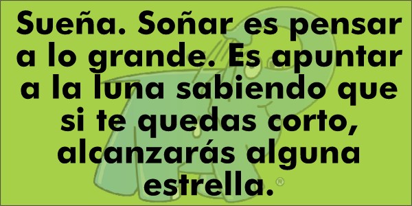 Sueña. Soñar es pensar a lo grande. Es apuntar a la luna sabiendo que si te quedas corto , alcanzarás alguna estrella.