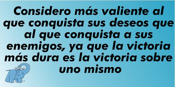 Considero más valiente al que conquista sus deseos que al que conquista a sus enemigos, ya que la victoria más dura es la victoria sobre uno mismo. 