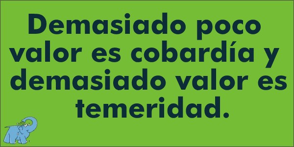 Demasiado poco valor es cobardía y demasiado valor es temeridad. "Gran moral"