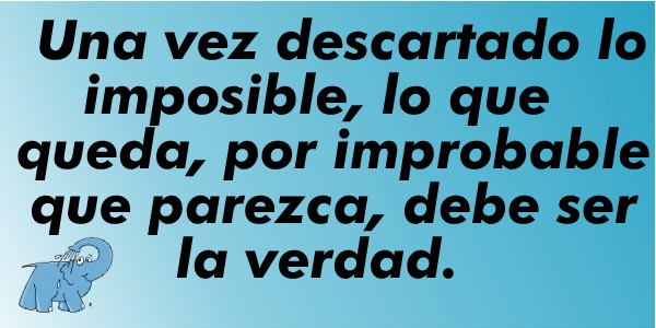 Una vez descartado lo imposible, lo que queda, por improbable que parezca, debe ser la verdad. 