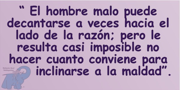 El hombre malo puede decantarse a veces hacia el lado de la razón; pero le resulta casi imposible no hacer cuanto conviene para inclinarse a la maldad