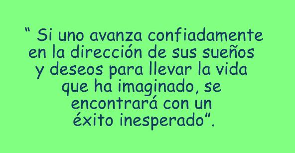 Si uno avanza confiadamente en la dirección de sus sueños y deseos para llevar la vida que ha imaginado, se encontrará con un éxito inesperado.