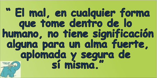 El mal, en cualquier forma que tome dentro de lo humano, no tiene significación alguna para un alma fuerte, aplomada y segura de sí misma