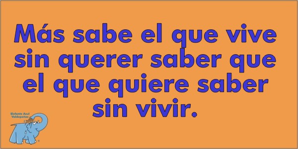 Más sabe el que vive sin querer saber que el que quiere saber sin vivir