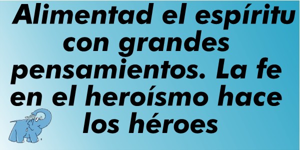 Alimentad el espíritu con grandes pensamientos. La fe en el heroísmo hace los héroes