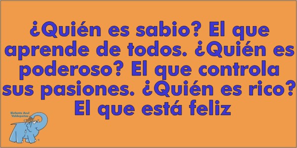 ¿Quién es sabio? El que aprende de todos. ¿Quién es poderoso? El que controla sus pasiones. ¿Quién es rico? El que está feliz