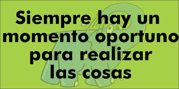 Siempre hay un momento oportuno para realizar las cosas.