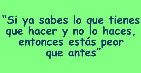 Si ya sabes lo que tienes que hacer y no lo haces, entonces estás peor que antes