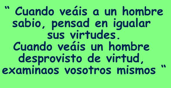 Cuando veáis a un hombre sabio, pensad en igualar sus virtudes. Cuando veáis un hombre desprovisto de virtud, examinaos vosotros mismos