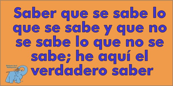 Saber que se sabe lo que se sabe y que no se sabe lo que no se sabe; he aquí el verdadero saber