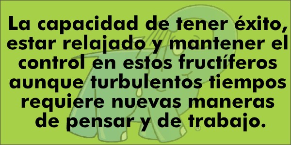 La capacidad de tener éxito, estar relajado y mantener el control en estos fructíferos aunque turbulentos tiempos requiere nuevas maneras de pensar y de trabajo.