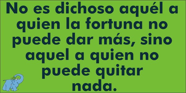 No es dichoso aquél a quien la fortuna no puede dar más, sino aquel a quien no puede quitar nada.