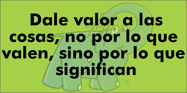 Dale valor a las cosas, no por lo que valen, sino por lo que significan