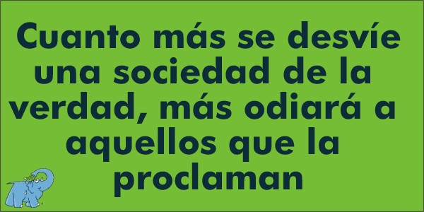 Cuanto más se desvíe una sociedad de la verdad, más odiará a aquellos que la proclaman