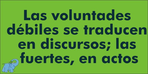 Las voluntades débiles se traducen en discursos; las fuertes, en actos