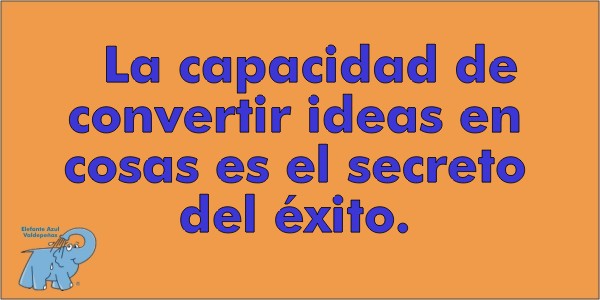 La capacidad de convertir ideas en cosas es el secreto del éxito