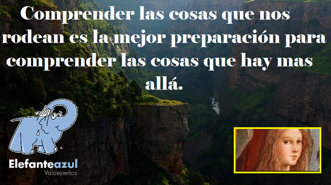Comprender las cosas que nos rodean es la mejor preparación para comprender las cosas que hay mas allá. 