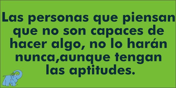 Las personas que piensan que no son capaces de hacer algo, no lo harán nunca, aunque tengan las aptitudes