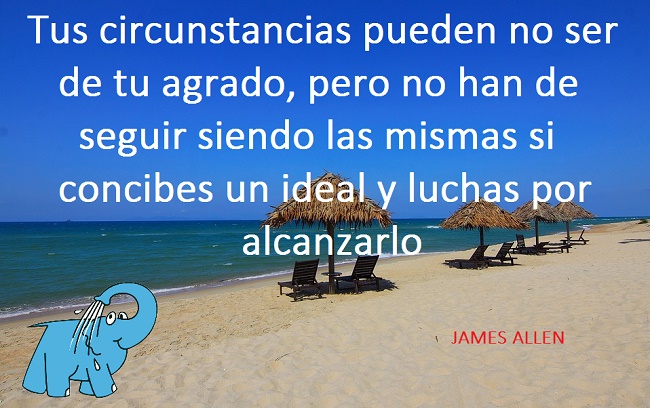 Tus circunstancias pueden no ser de tu agrado, pero no han de seguir siendo las mismas si concibes un ideal y luchas por alcanzarlo