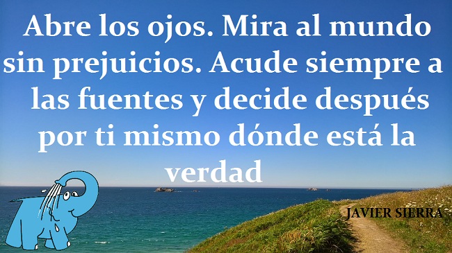 Abre los ojos. Mira al mundo sin prejuicios. Acude siempre a las fuentes y decide después por ti mismo dónde está la verdad