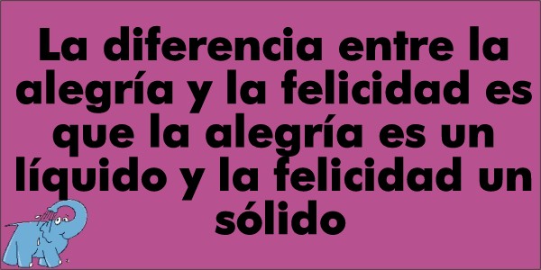 La diferencia entre la alegría y la felicidad es que la alegría es un líquido y la felicidad un sólido