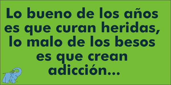 Lo bueno de los años es que curan heridas, lo malo de los besos es que crean adicción...