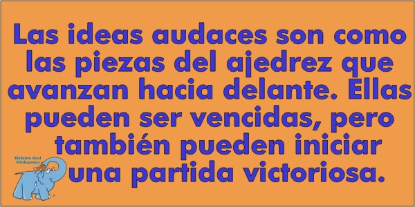 Las ideascaudaces son como las piezas del ajedrez que avanzan hacia delante. Ellas pueden ser vencidas, pero también pueden iniciar una partida victoriosa