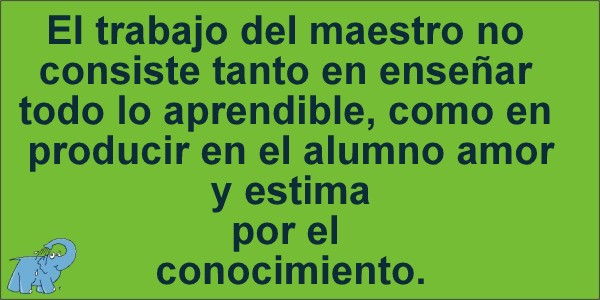 El trabajo del maestro no consiste tanto en enseñar todo lo aprendible, como en producir en el alumno amor y estima por el conocimiento.