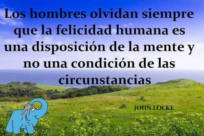 Los hombres olvidan siempre que la felicidad humana es una disposición de la mente y no una condición de las circunstancias