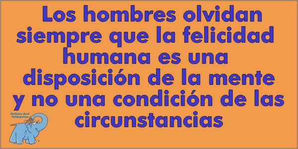 Los hombres olvidan siempre que la felicidad humana es una disposición de la mente y no una condición de las circunstancias.