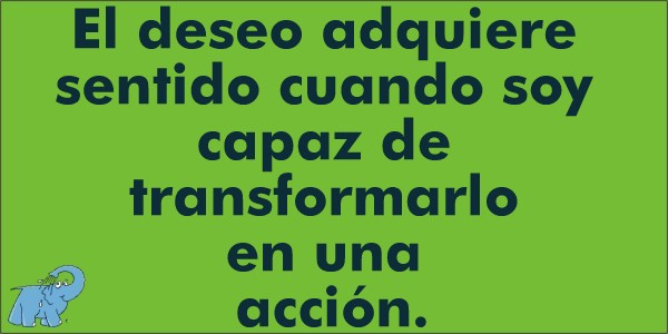 El deseo adquiere sentido cuando soy capaz de transformarlo en una acción.