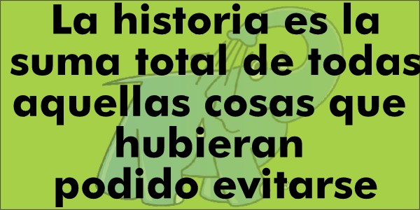 La historia es la suma total de todas aquellas cosas que hubieran podido evitarse