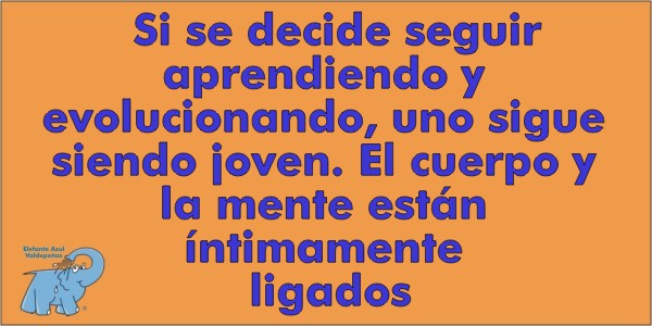 Si se decide seguir aprendiendo y evolucionando, uno sigue siendo joven. El cuerpo y la mente están íntimamente ligados.