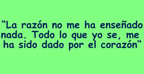 La razón no me ha enseñado nada. Todo lo que yo se, me ha sido dado por el corazón
