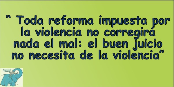 Toda reforma impuesta por la violencia no corregirá nada el mal: el buen juicio no necesita de la violencia