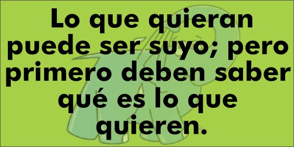 Lo que quieran puede ser suyo; pero primero deben saber qué es lo que quieren.