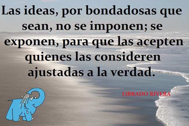  Frases de Librado Rivera  Las ideas, por bondadosas que sean, no se imponen; se exponen, para que las acepten quienes las consideren ajustadas a la verdad.