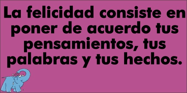 La felicidad consiste en poner de acuerdo tus pensamientos, tus palabras y tus hechos