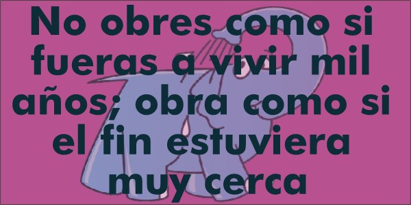 No obres como si fueras a vivir mil años; obra como si el fin estuviera muy cerca