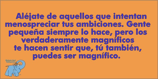 Aléjate de aquellos que intentan menospreciar tus ambiciones. Gente pequeña siempre lo hace, pero los verdaderamente magníficos te hacen sentir que, tú también, puedes ser magnífico