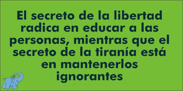 El secreto de la libertad radica en educar a las personas, mientras que el secreto de la tiranía está en mantenerlos ignorantes.