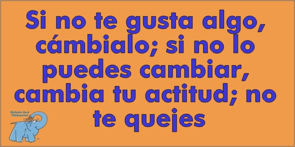 Si no te gusta algo, cámbialo; si no lo puedes cambiar, cambia tu actitud; no te quejes