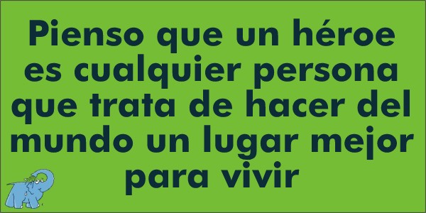 Pienso que un héroe es cualquier persona que trata de hacer del mundo un lugar mejor para vivir