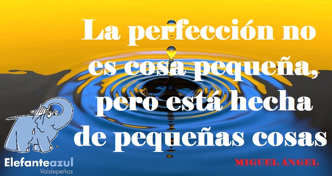 La perfección no es cosa pequeña, pero está hecha de pequeñas cosas