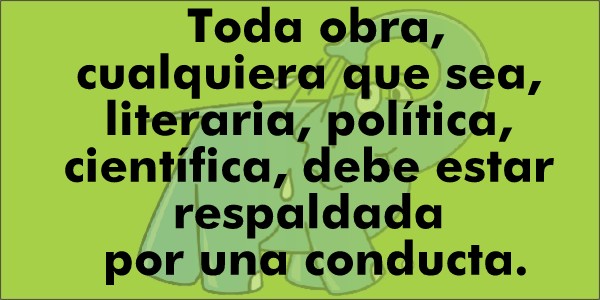 Toda obra, cualquiera que sea, literaria, política, científica, debe estar respaldada por una conducta.