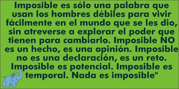 ""Imposible es sólo una palabra que usan los hombres débiles para vivir fácilmente en el mundo que se les dio, sin atreverse a explorar el poder que tienen para cambiarlo. Imposible NO es un hecho, es una opinión. Imposible no es una declaración, es un reto. Imposible es potencial. Imposible es temporal. Nada es imposible", frase de Muhammad Alí que te recomienda Elefantge Azul Valdepeñas
